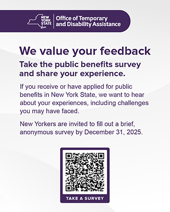 We Value Your Feedback. Take the public benefits survey and share your experience.If you receive or have applied for public benefits in New York State, we want to hear about your experiences, including challenges you may have faced. New Yorkers are invited to fill out a brief, anonymous survey by December 31, 2025.